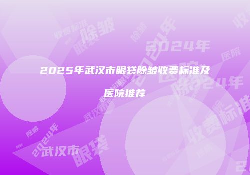 2025年武汉市眼袋除皱收费标准及医院推荐