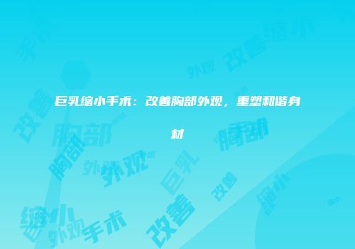 巨乳缩小手术：改善胸部外观，重塑和谐身材