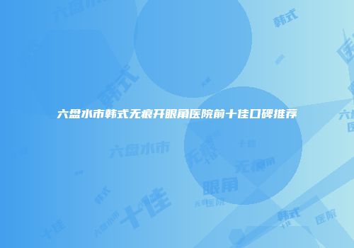 六盘水市韩式无痕开眼角医院前十佳口碑推荐