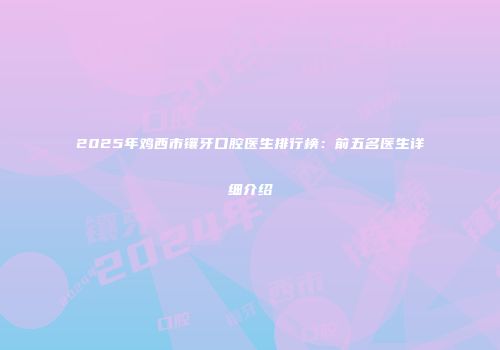 2025年鸡西市镶牙口腔医生排行榜：前五名医生详细介绍