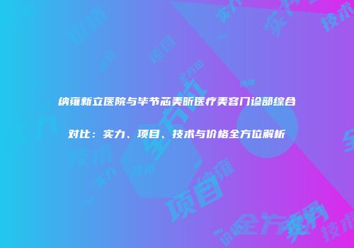 纳雍新立医院与毕节芯美昕医疗美容门诊部综合对比：实力、项目、技术与价格全方位解析