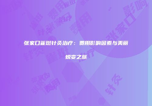 张家口雀斑针灸治疗：费用影响因素与美丽蜕变之旅