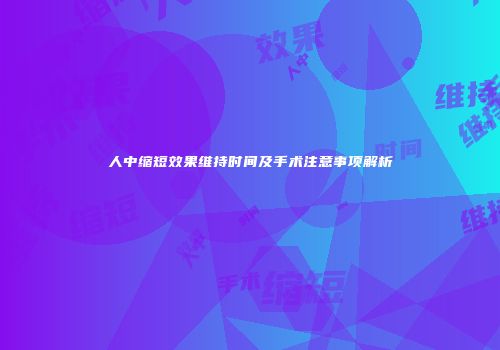 人中缩短效果维持时间及手术注意事项解析
