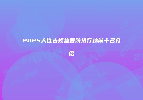 2025大连去颊垫医院排行榜前十名介绍