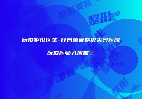 阮俊整形医生-宜昌蕾帝整形美容医院阮俊医师入围前三