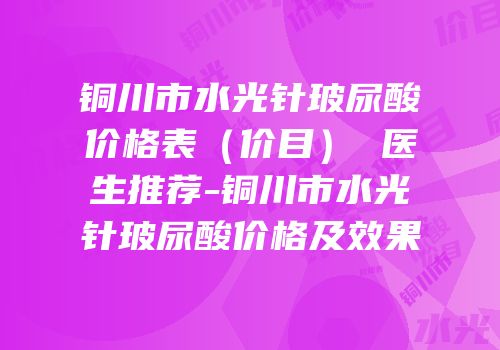 铜川市水光针玻尿酸价格表（价目） 医生推荐-铜川市水光针玻尿酸价格及效果