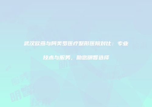 武汉欧燕与阿芙罗医疗整形医院对比：专业技术与服务，助您明智选择