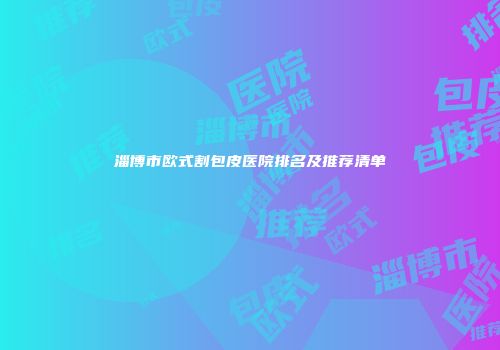 淄博市欧式割包皮医院排名及推荐清单