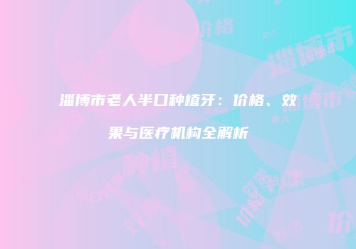淄博市老人半口种植牙：价格、效果与医疗机构全解析
