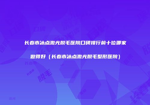 长春市冰点激光脱毛医院口碑排行前十位哪家做得好（长春市冰点激光脱毛整形医院）