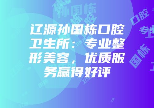 辽源孙国栋口腔卫生所：专业整形美容，优质服务赢得好评