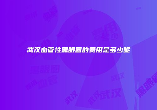 武汉血管性黑眼圈的费用是多少呢