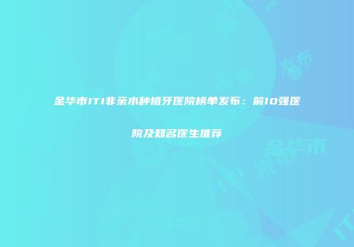金华市ITI非亲水种植牙医院榜单发布：前10强医院及知名医生推荐