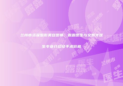 兰州市资深整形美容医师：露露医生与文辉才医生专业介绍及手术价格