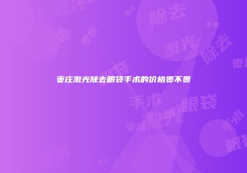 枣庄激光除去眼袋手术的价格贵不贵