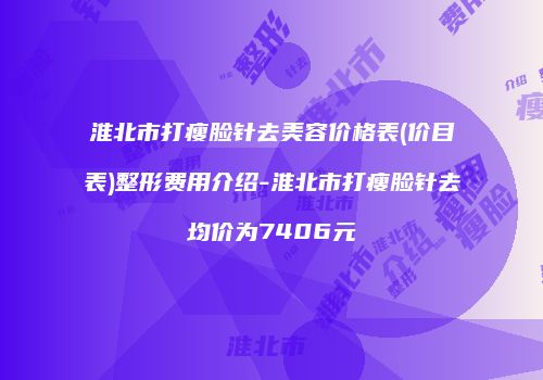 淮北市打瘦脸针去美容价格表(价目表)整形费用介绍-淮北市打瘦脸针去均价为7406元