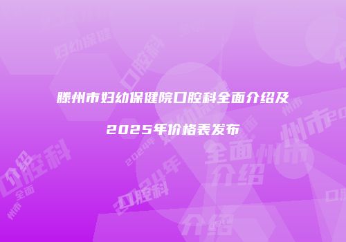 滕州市妇幼保健院口腔科全面介绍及2025年价格表发布