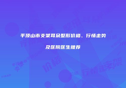 平顶山市支架耳朵整形价格、行情走势及医院医生推荐