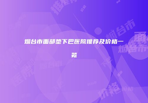 烟台市面部垫下巴医院推荐及价格一览