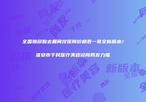 全国玻尿酸去眉间纹医院价格表一览全新版本！淮安市于民医疗美容诊所网友力推
