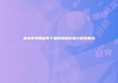 本溪市内膜缺失干细胞移植价格与医院推荐