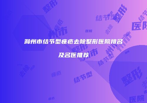 滁州市结节型痤疮去除整形医院排名及名医推荐