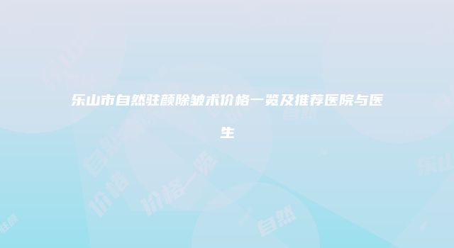 乐山市自然驻颜除皱术价格一览及推荐医院与医生
