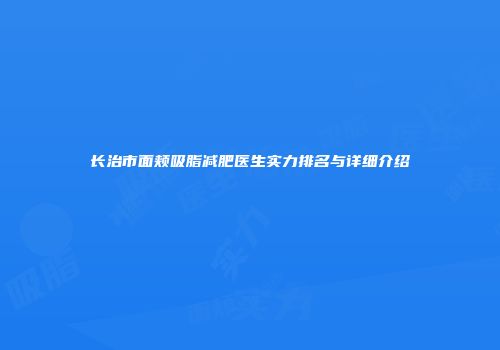 长治市面颊吸脂减肥医生实力排名与详细介绍