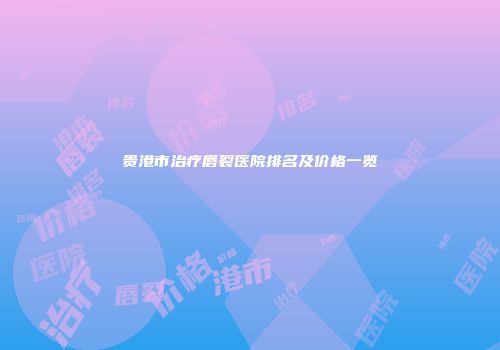 贵港市治疗唇裂医院排名及价格一览
