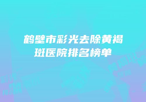鹤壁市彩光去除黄褐斑医院排名榜单