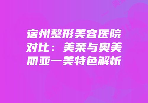 宿州整形美容医院对比：美莱与奥美丽亚一美特色解析