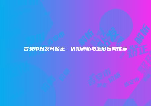 吉安市贴发耳矫正：价格解析与整形医院推荐
