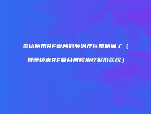 景德镇市RF复合射频治疗医院明确了（景德镇市RF复合射频治疗整形医院）