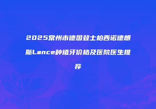 2025常州市德国登士柏西诺德朗斯Lance种植牙价格及医院医生推荐