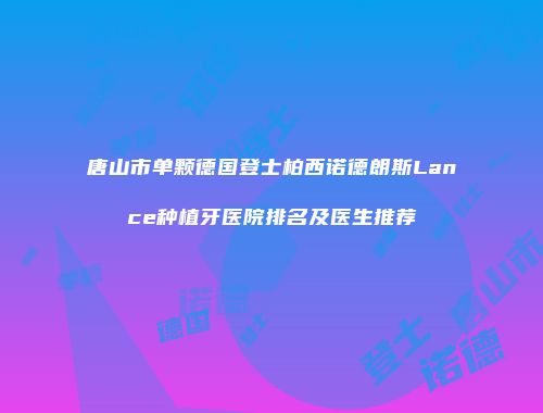 唐山市单颗德国登士柏西诺德朗斯Lance种植牙医院排名及医生推荐
