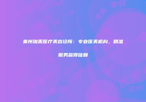 莱州珈禾医疗美容诊所：专业医美机构，精准服务赢得信赖