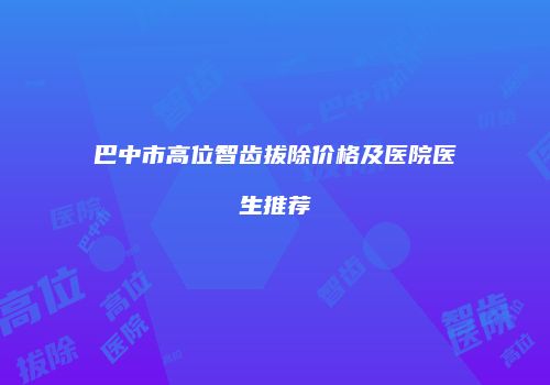 巴中市高位智齿拔除价格及医院医生推荐