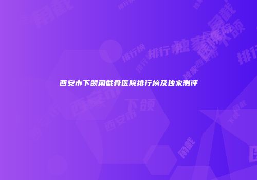 西安市下颌角截骨医院排行榜及独家测评