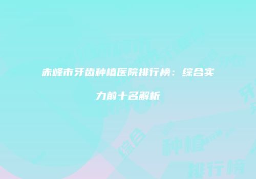 赤峰市牙齿种植医院排行榜：综合实力前十名解析