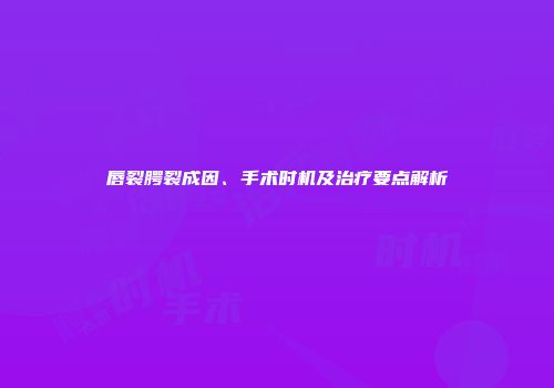 唇裂腭裂成因、手术时机及治疗要点解析