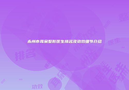 永州市耳朵整形医生排名及功效细节介绍