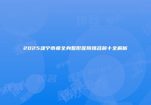 2025遂宁市瘦全身整形医院排名前十全解析