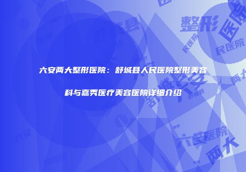 六安两大整形医院：舒城县人民医院整形美容科与嘉秀医疗美容医院详细介绍