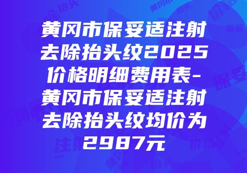 黄冈市保妥适注射去除抬头纹2025价格明细费用表-黄冈市保妥适注射去除抬头纹均价为2987元