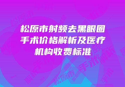 松原市射频去黑眼圈手术价格解析及医疗机构收费标准