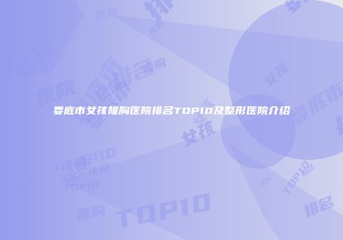 娄底市女孩隆胸医院排名TOP10及整形医院介绍