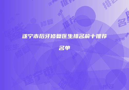遂宁市后牙修复医生排名前十推荐名单