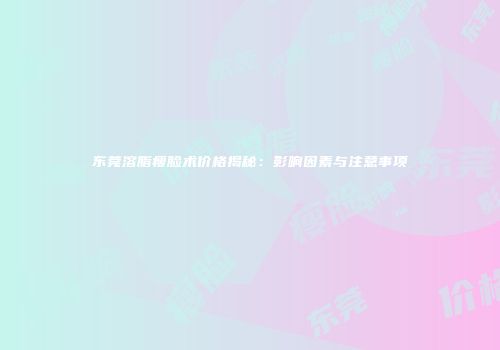 东莞溶脂瘦脸术价格揭秘：影响因素与注意事项