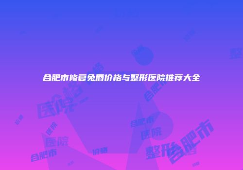 合肥市修复兔唇价格与整形医院推荐大全