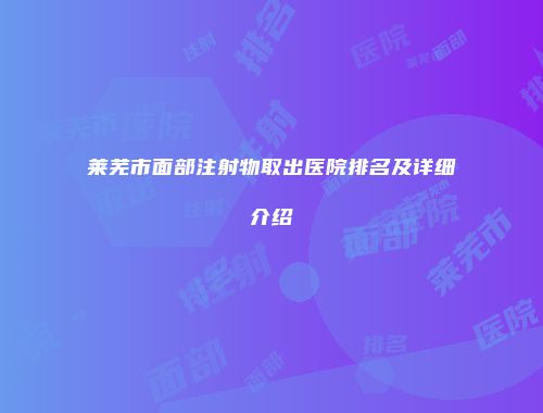莱芜市面部注射物取出医院排名及详细介绍